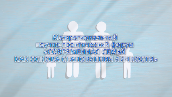 Межрегиональный научно-практический форум «СОВРЕМЕННАЯ СЕМЬЯ КАК ОСНОВА СТАНОВЛЕНИЯ ЛИЧНОСТИ»